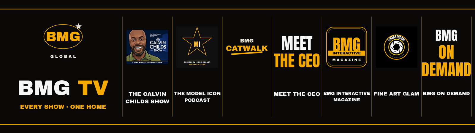 The shows of BMG TV - The Calvin Childs Show, The Model Icon Podcast, BMG Catwalk, Meet The CEO, BMG Interactive Magazine, Fine Art Glam, BMG On Demand